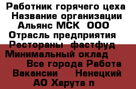 Работник горячего цеха › Название организации ­ Альянс-МСК, ООО › Отрасль предприятия ­ Рестораны, фастфуд › Минимальный оклад ­ 27 000 - Все города Работа » Вакансии   . Ненецкий АО,Харута п.